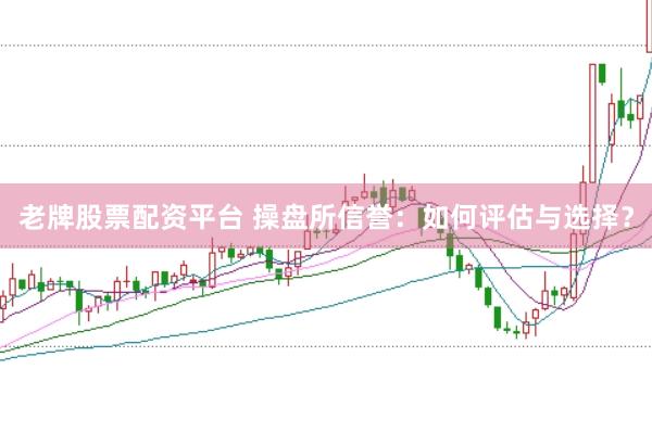 老牌股票配资平台 操盘所信誉：如何评估与选择？