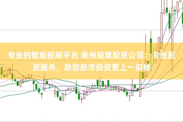 专业的智能投顾平台 泉州股票配资公司：专业配资服务，助您股市投资更上一层楼