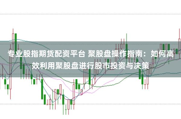 专业股指期货配资平台 聚股盘操作指南：如何高效利用聚股盘进行股市投资与决策