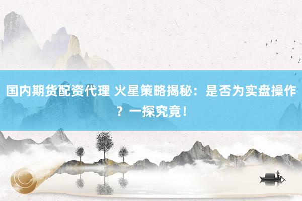 国内期货配资代理 火星策略揭秘：是否为实盘操作？一探究竟！