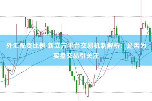 外汇配资比例 新立方平台交易机制解析：是否为实盘交易引关注