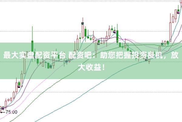 最大实盘配资平台 配资吧：助您把握投资良机，放大收益！