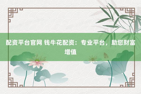 配资平台官网 钱牛花配资：专业平台，助您财富增值