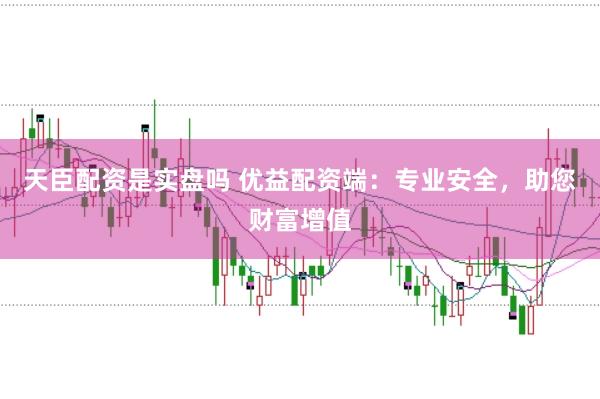 天臣配资是实盘吗 优益配资端：专业安全，助您财富增值