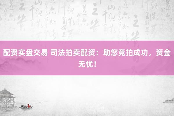 配资实盘交易 司法拍卖配资：助您竞拍成功，资金无忧！