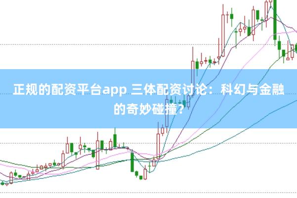 正规的配资平台app 三体配资讨论：科幻与金融的奇妙碰撞？