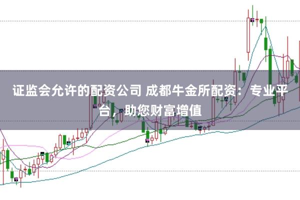 证监会允许的配资公司 成都牛金所配资：专业平台，助您财富增值
