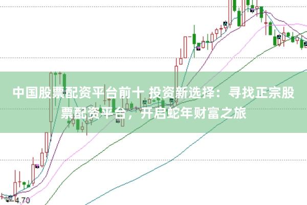 中国股票配资平台前十 投资新选择：寻找正宗股票配资平台，开启蛇年财富之旅