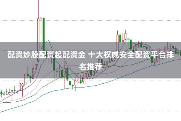 配资炒股配资起配资金 十大权威安全配资平台排名推荐