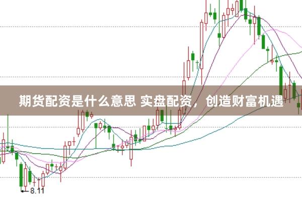 期货配资是什么意思 实盘配资，创造财富机遇