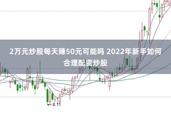 2万元炒股每天赚50元可能吗 2022年新手如何合理配资炒股