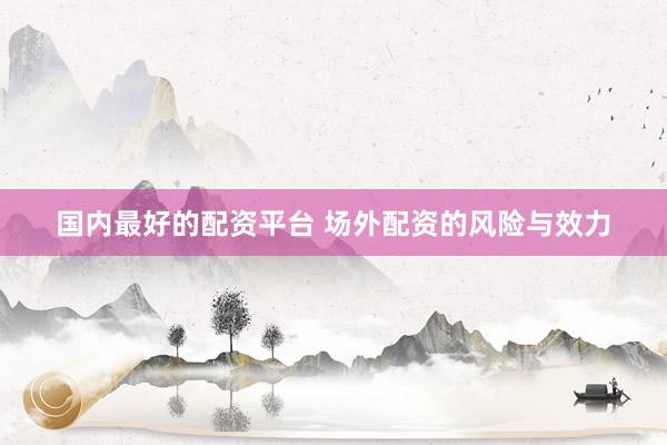 国内最好的配资平台 场外配资的风险与效力