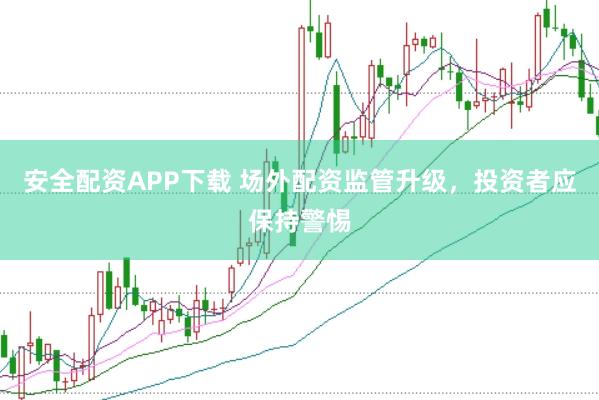 安全配资APP下载 场外配资监管升级，投资者应保持警惕