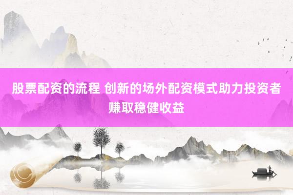 股票配资的流程 创新的场外配资模式助力投资者赚取稳健收益