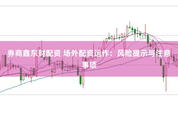 券商鑫东财配资 场外配资运作：风险提示与注意事项