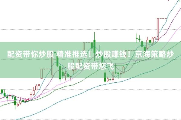 配资带你炒股 精准推选！炒股赚钱！京海策略炒股配资带您飞