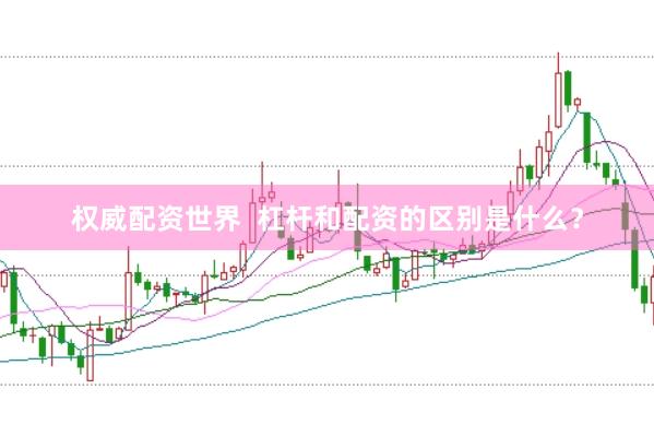 权威配资世界  杠杆和配资的区别是什么？