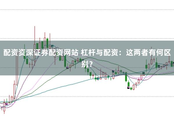 配资资深证券配资网站 杠杆与配资：这两者有何区别？