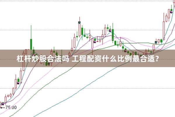 杠杆炒股合法吗 工程配资什么比例最合适？