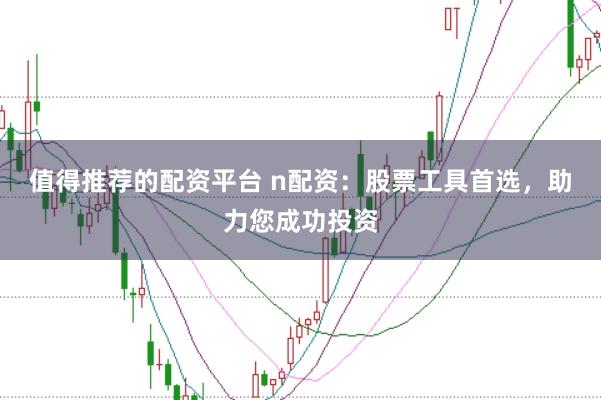 值得推荐的配资平台 n配资：股票工具首选，助力您成功投资