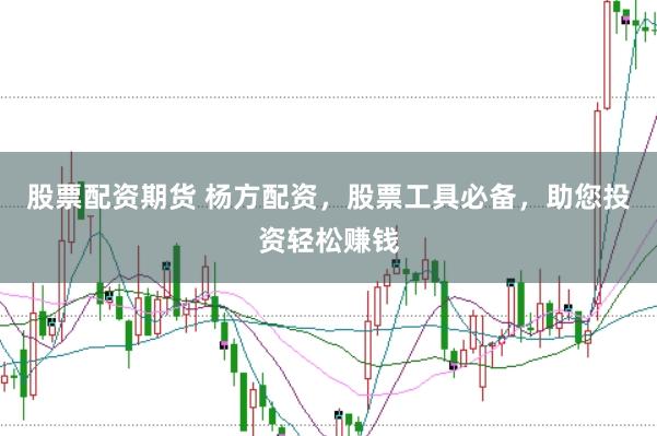 股票配资期货 杨方配资，股票工具必备，助您投资轻松赚钱