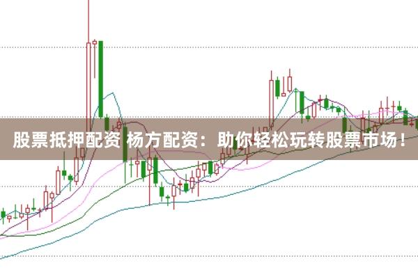 股票抵押配资 杨方配资：助你轻松玩转股票市场！