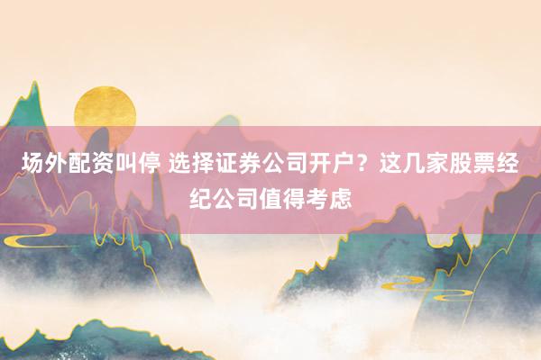 场外配资叫停 选择证券公司开户？这几家股票经纪公司值得考虑