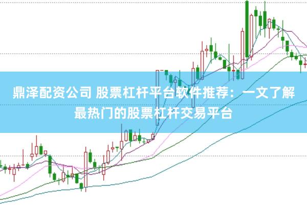鼎泽配资公司 股票杠杆平台软件推荐：一文了解最热门的股票杠杆交易平台