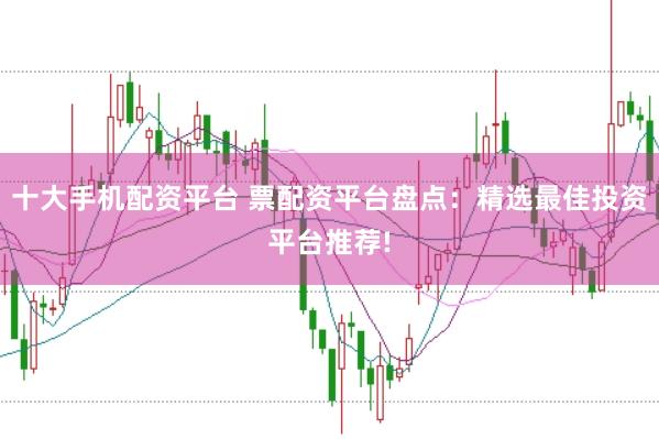 十大手机配资平台 票配资平台盘点：精选最佳投资平台推荐!