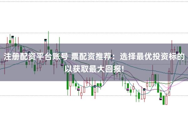 注册配资平台账号 票配资推荐：选择最优投资标的以获取最大回报!