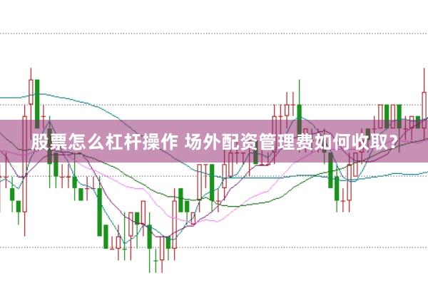 股票怎么杠杆操作 场外配资管理费如何收取？