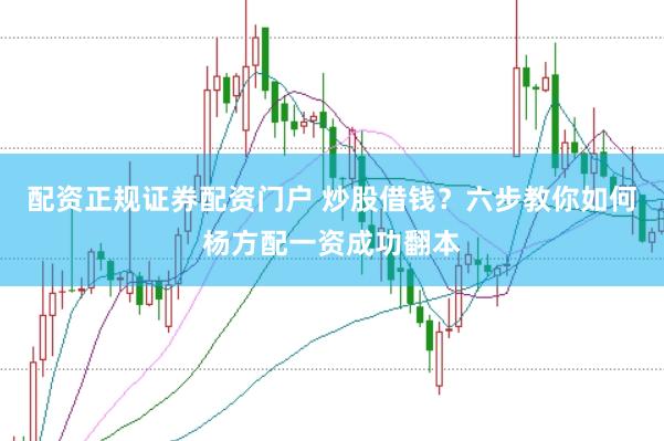 配资正规证券配资门户 炒股借钱？六步教你如何杨方配一资成功翻本