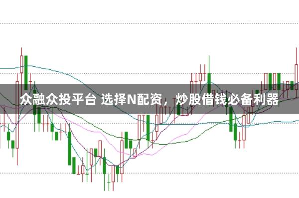 众融众投平台 选择N配资，炒股借钱必备利器