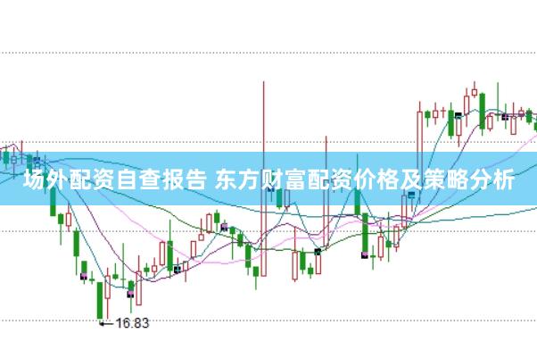 场外配资自查报告 东方财富配资价格及策略分析