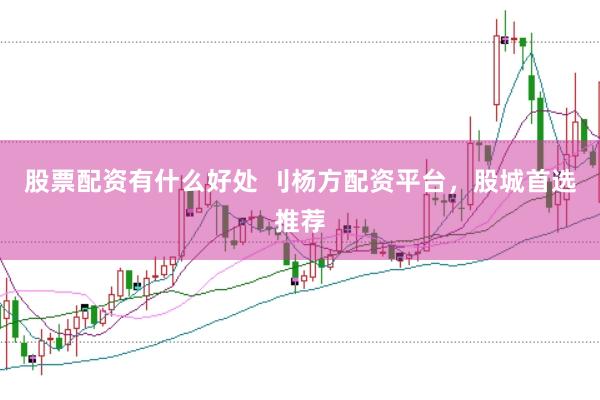 股票配资有什么好处 刂杨方配资平台，股城首选推荐