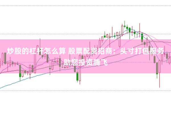 炒股的杠杆怎么算 股票配资招商：头寸打包服务助您投资腾飞