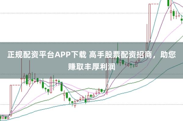 正规配资平台APP下载 高手股票配资招商，助您赚取丰厚利润