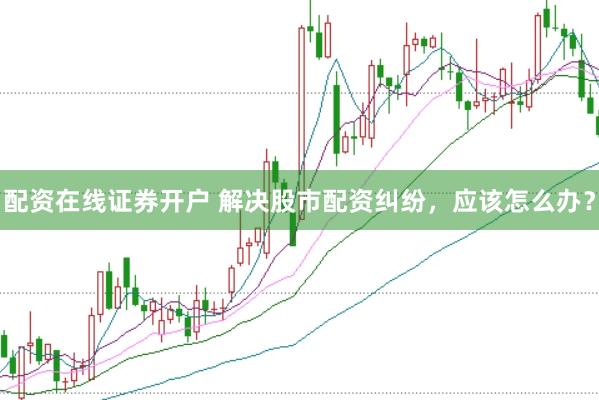 配资在线证券开户 解决股市配资纠纷，应该怎么办？