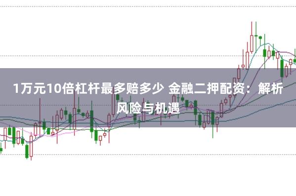 1万元10倍杠杆最多赔多少 金融二押配资：解析风险与机遇