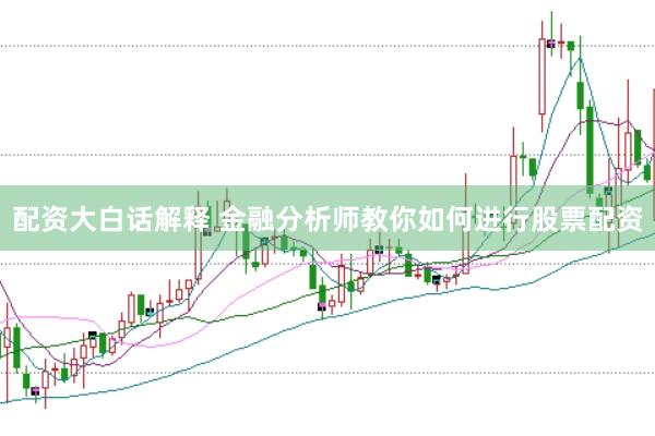 配资大白话解释 金融分析师教你如何进行股票配资