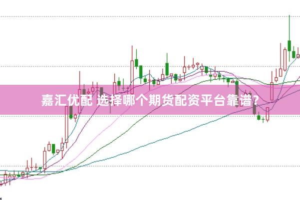 嘉汇优配 选择哪个期货配资平台靠谱？