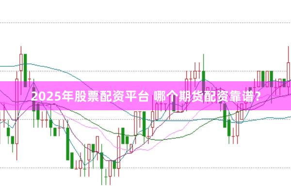 2025年股票配资平台 哪个期货配资靠谱？