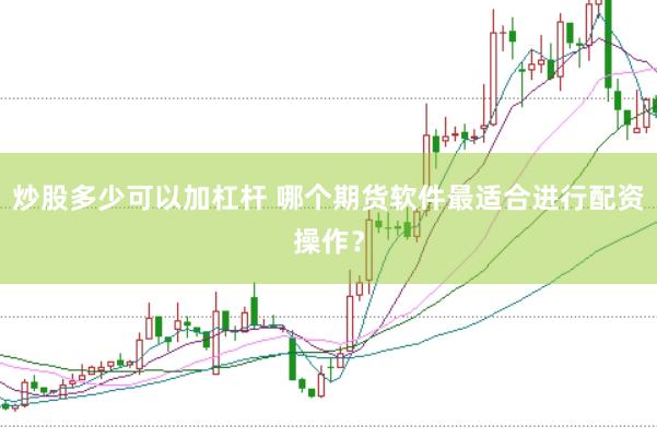 炒股多少可以加杠杆 哪个期货软件最适合进行配资操作？