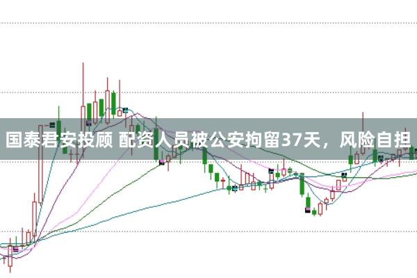 国泰君安投顾 配资人员被公安拘留37天，风险自担