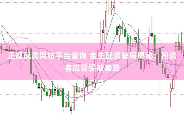 正规配资网站平台查询 金主配资骗局揭秘：投资者应警惕被套路