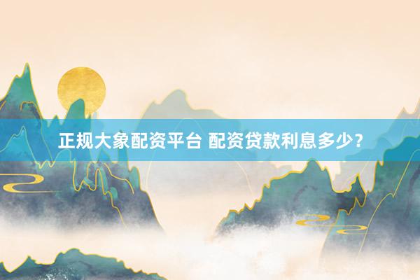 正规大象配资平台 配资贷款利息多少？