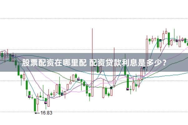 股票配资在哪里配 配资贷款利息是多少？