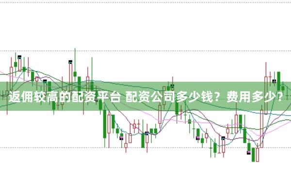 返佣较高的配资平台 配资公司多少钱？费用多少？