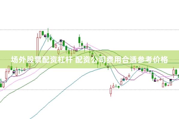 场外股票配资杠杆 配资公司费用合适参考价格