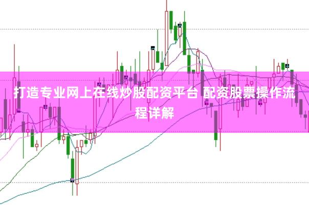 打造专业网上在线炒股配资平台 配资股票操作流程详解